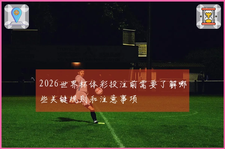 2026世界杯体彩投注前需要了解哪些关键规则和注意事项